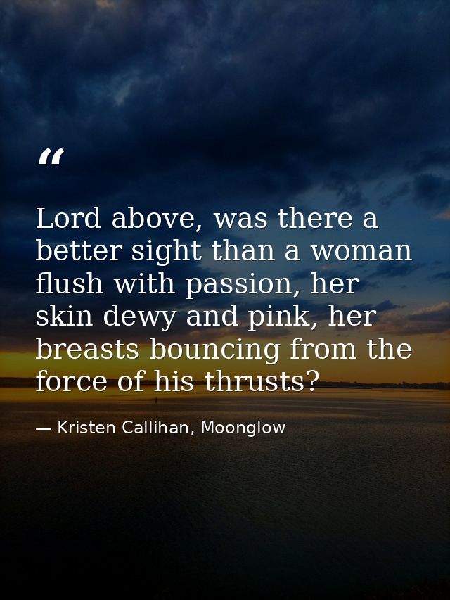Lord above, was there a better sight than a woman flush with passion, her skin dewy and pink, her breasts bouncing from  — Kristen Callihan, Moonglow