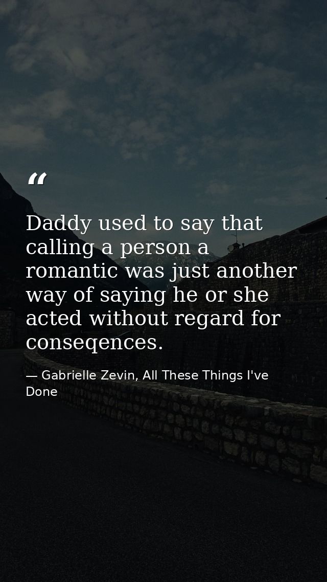 Daddy used to say that calling a person a romantic was just another way of saying he or she acted without regard for con — Gabrielle Zevin, All These Things I've Done