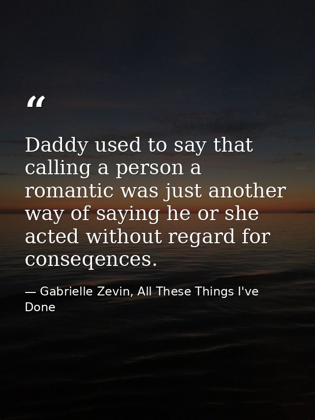 Daddy used to say that calling a person a romantic was just another way of saying he or she acted without regard for con — Gabrielle Zevin, All These Things I've Done