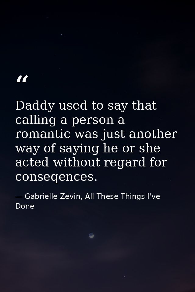 Daddy used to say that calling a person a romantic was just another way of saying he or she acted without regard for con — Gabrielle Zevin, All These Things I've Done