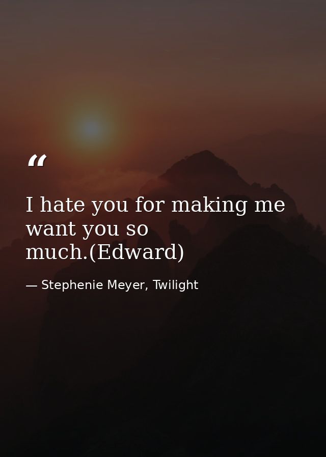 I hate you for making me want you so much.(Edward) — Stephenie Meyer, Twilight