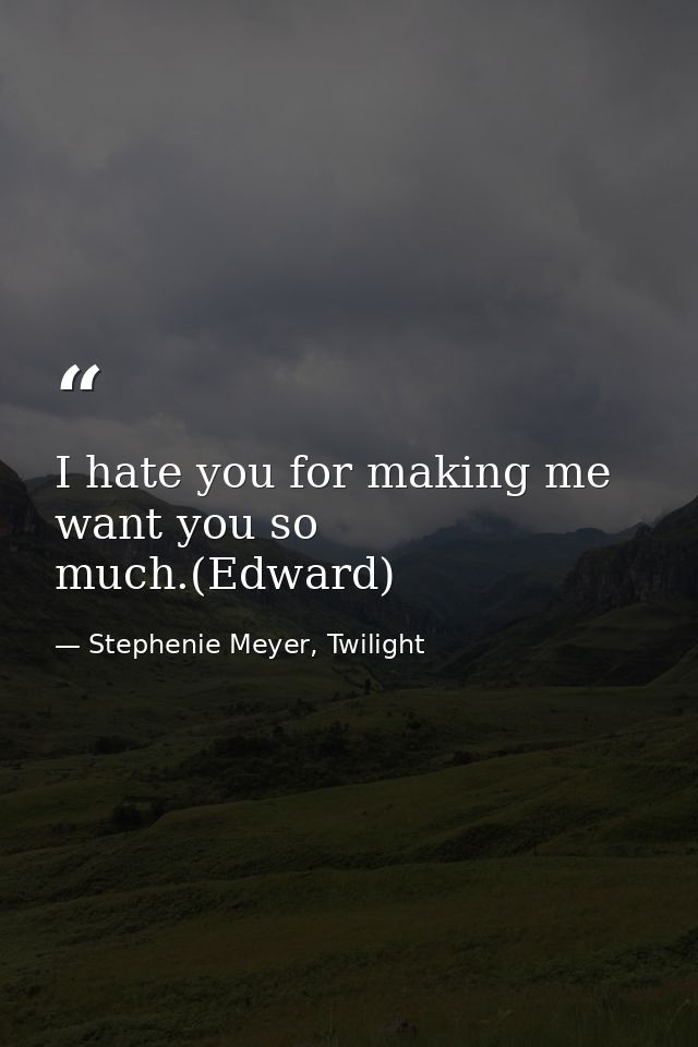 I hate you for making me want you so much.(Edward) — Stephenie Meyer, Twilight