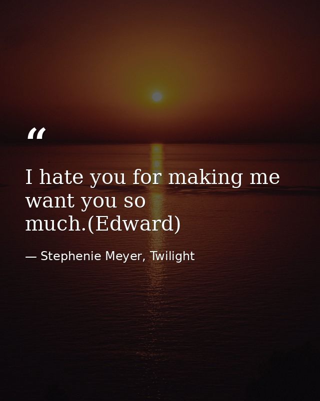 I hate you for making me want you so much.(Edward) — Stephenie Meyer, Twilight