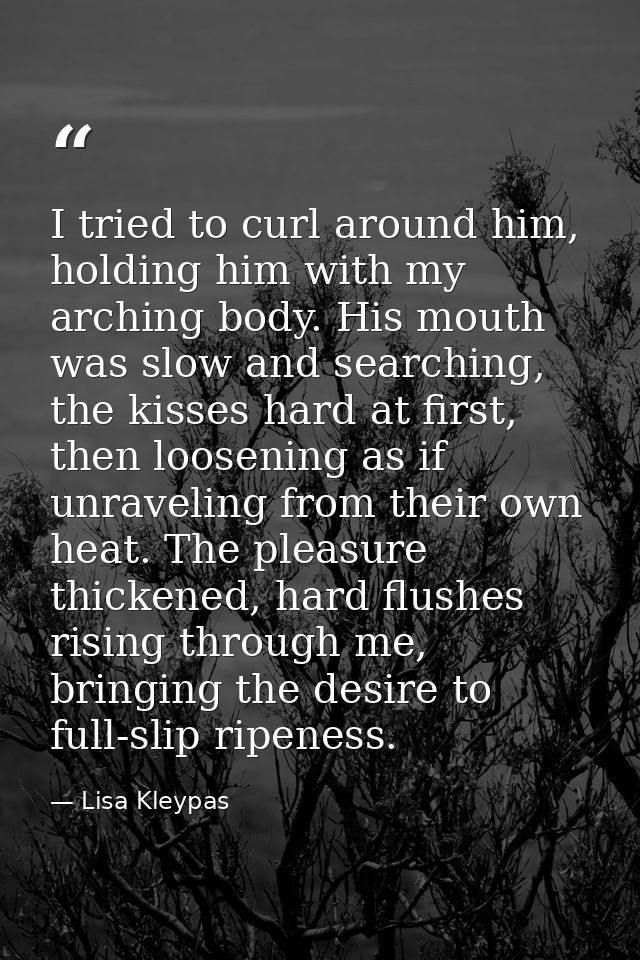I tried to curl around him, holding him with my arching body. His mouth was slow and searching, the kisses hard at first — Lisa Kleypas
