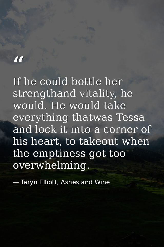 If he could bottle her strengthand vitality, he would. He would take everything thatwas Tessa and lock it into a corner  — Taryn Elliott, Ashes and Wine