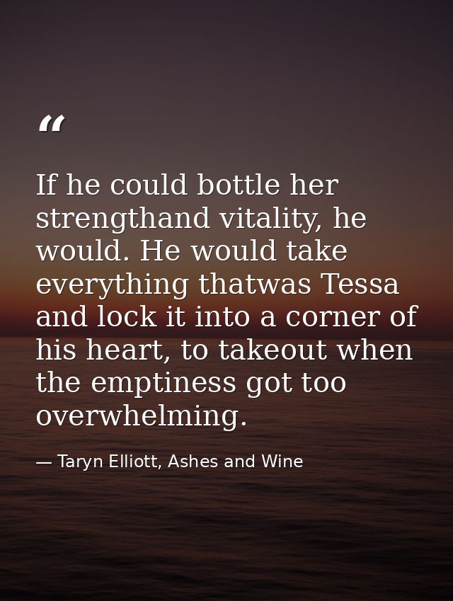 If he could bottle her strengthand vitality, he would. He would take everything thatwas Tessa and lock it into a corner  — Taryn Elliott, Ashes and Wine