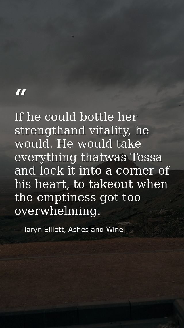 If he could bottle her strengthand vitality, he would. He would take everything thatwas Tessa and lock it into a corner  — Taryn Elliott, Ashes and Wine