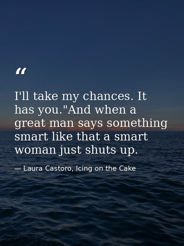 I'll take my chances. It has you."And when a great man says something smart like that a smart woman just shuts up. — Laura Castoro, Icing on the Cake