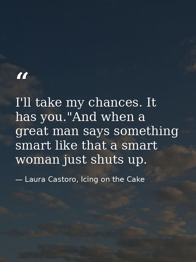 I'll take my chances. It has you."And when a great man says something smart like that a smart woman just shuts up. — Laura Castoro, Icing on the Cake