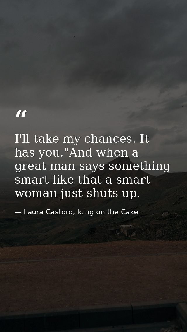 I'll take my chances. It has you."And when a great man says something smart like that a smart woman just shuts up. — Laura Castoro, Icing on the Cake