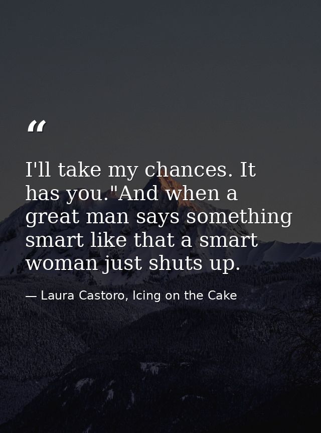 I'll take my chances. It has you."And when a great man says something smart like that a smart woman just shuts up. — Laura Castoro, Icing on the Cake