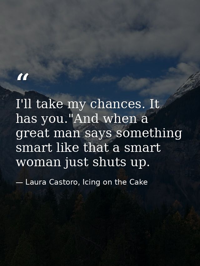 I'll take my chances. It has you."And when a great man says something smart like that a smart woman just shuts up. — Laura Castoro, Icing on the Cake
