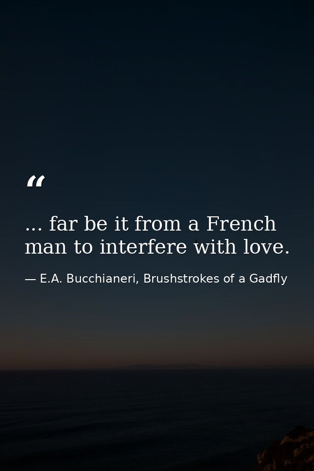 ... far be it from a French man to interfere with love. — E.A. Bucchianeri, Brushstrokes of a Gadfly