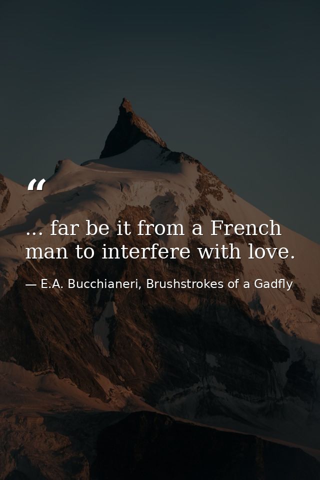 ... far be it from a French man to interfere with love. — E.A. Bucchianeri, Brushstrokes of a Gadfly