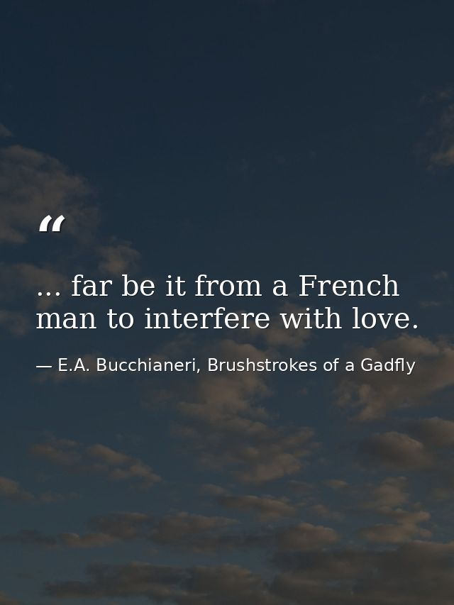 ... far be it from a French man to interfere with love. — E.A. Bucchianeri, Brushstrokes of a Gadfly