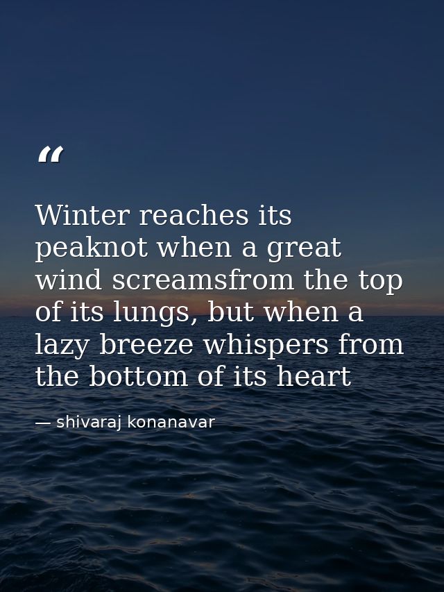 Winter reaches its peaknot when a great wind screamsfrom the top of its lungs, but when a lazy breeze whispers from the  — shivaraj konanavar