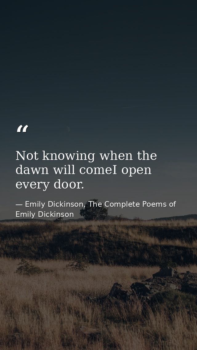 Not knowing when the dawn will comeI open every door. — Emily Dickinson, The Complete Poems of Emily Dickinson