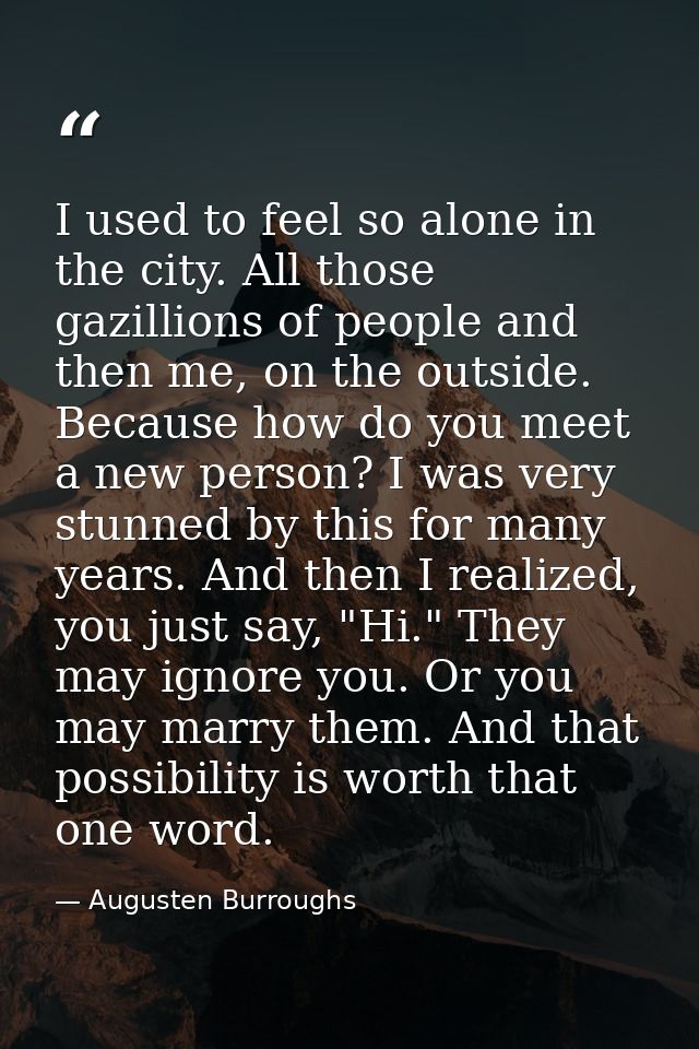 I used to feel so alone in the city. All those gazillions of people and then me, on the outside. Because how do you meet — Augusten Burroughs
