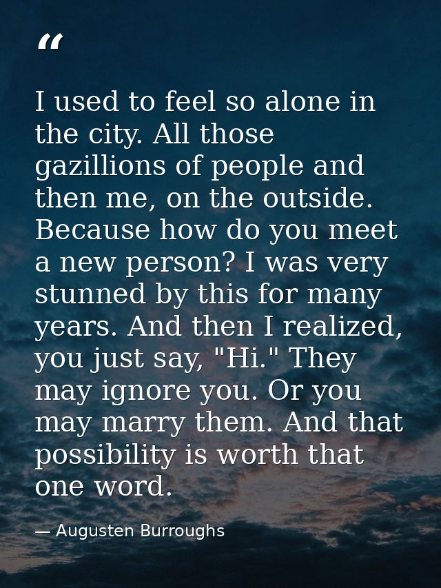 I used to feel so alone in the city. All those gazillions of people and then me, on the outside. Because how do you meet — Augusten Burroughs