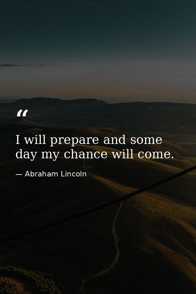 I will prepare and some day my chance will come. — Abraham Lincoln