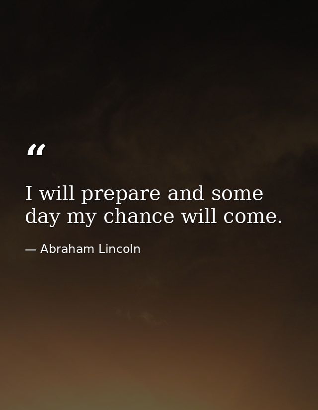 I will prepare and some day my chance will come. — Abraham Lincoln