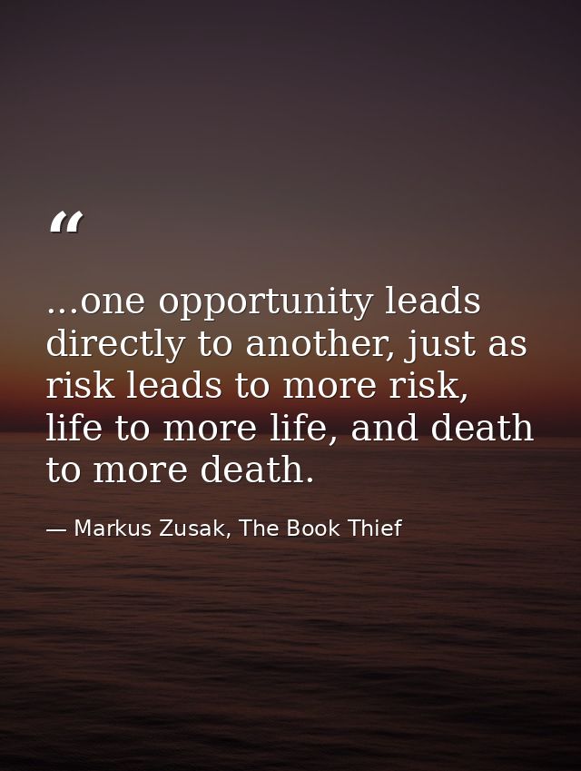 ...one opportunity leads directly to another, just as risk leads to more risk, life to more life, and death to more deat — Markus Zusak, The Book Thief