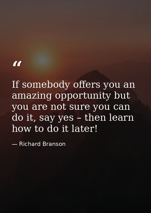 If somebody offers you an amazing opportunity but you are not sure you can do it, say yes – then learn how to do it late — Richard Branson