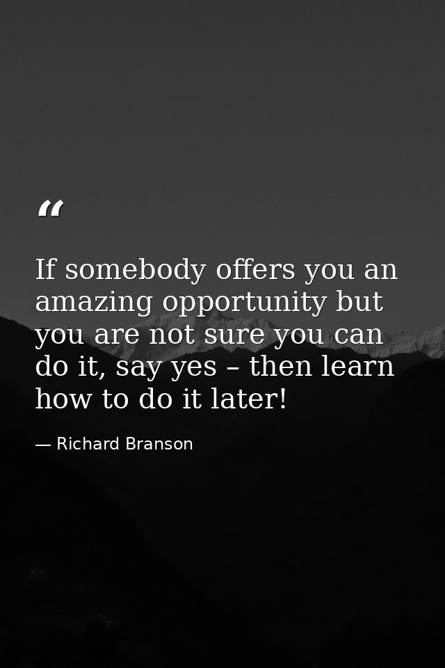 If somebody offers you an amazing opportunity but you are not sure you can do it, say yes – then learn how to do it late — Richard Branson