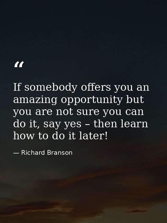 If somebody offers you an amazing opportunity but you are not sure you can do it, say yes – then learn how to do it late — Richard Branson