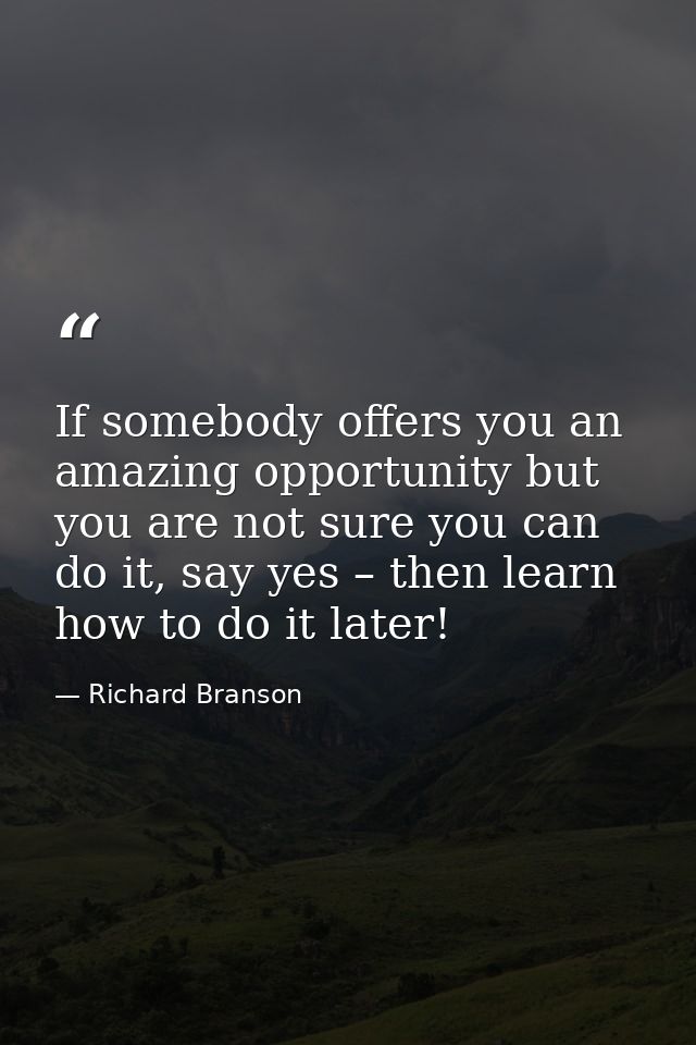 If somebody offers you an amazing opportunity but you are not sure you can do it, say yes – then learn how to do it late — Richard Branson