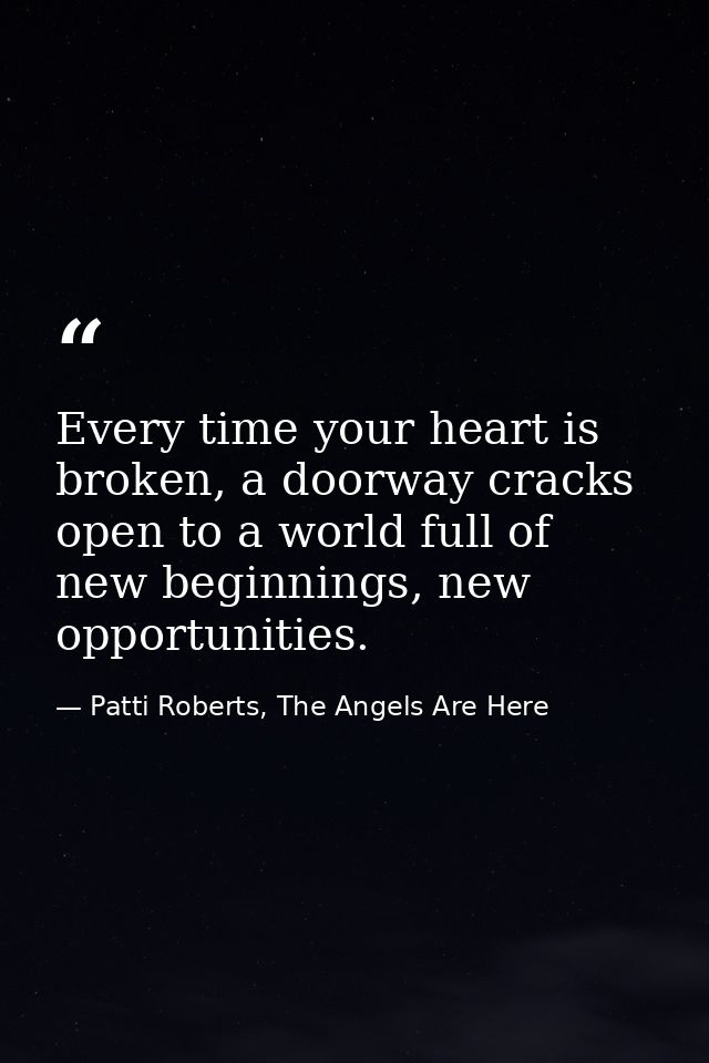 Every time your heart is broken, a doorway cracks open to a world full of new beginnings, new opportunities. — Patti Roberts, The Angels Are Here