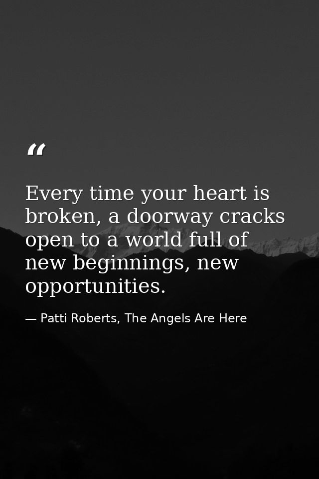Every time your heart is broken, a doorway cracks open to a world full of new beginnings, new opportunities. — Patti Roberts, The Angels Are Here