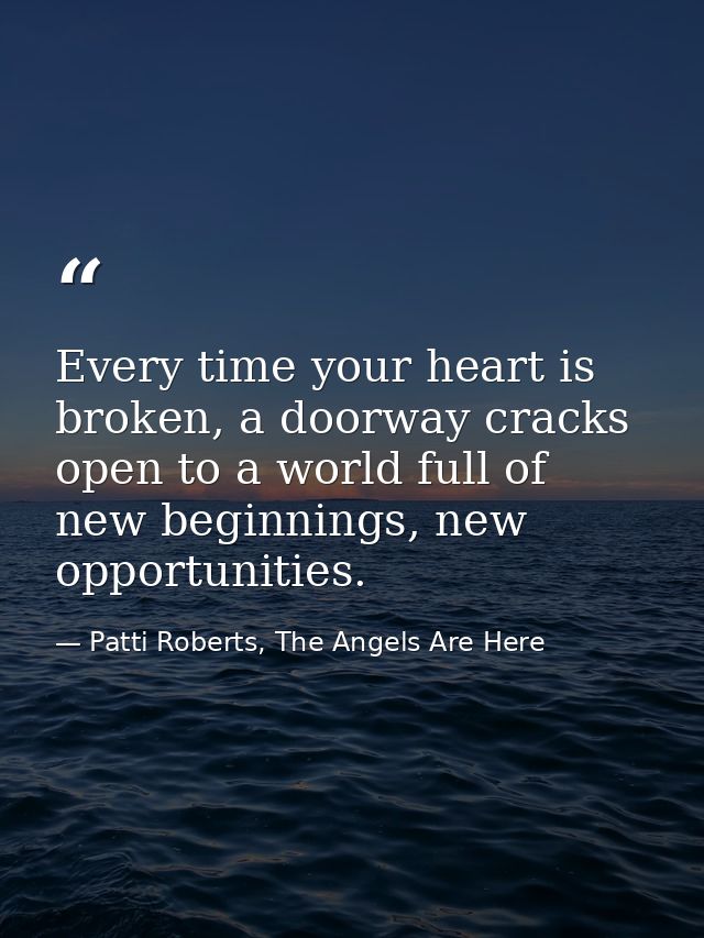 Every time your heart is broken, a doorway cracks open to a world full of new beginnings, new opportunities. — Patti Roberts, The Angels Are Here
