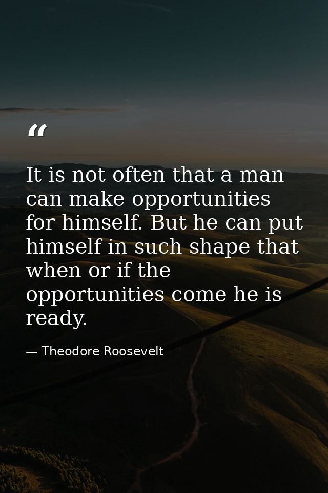 It is not often that a man can make opportunities for himself. But he can put himself in such shape that when or if the  — Theodore Roosevelt