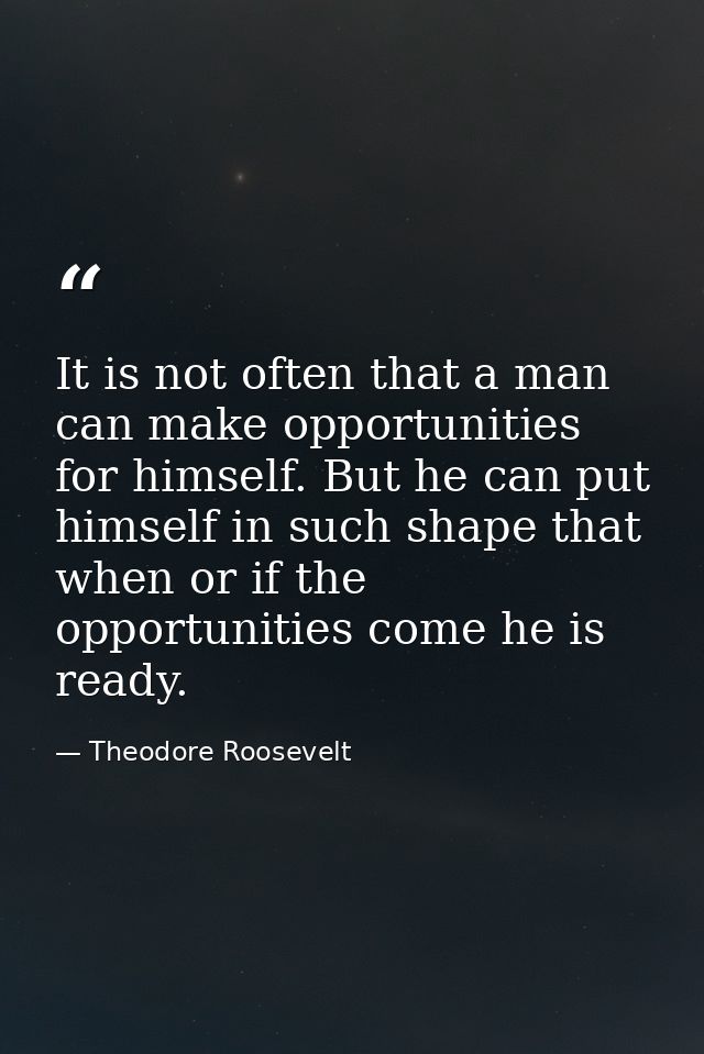It is not often that a man can make opportunities for himself. But he can put himself in such shape that when or if the  — Theodore Roosevelt