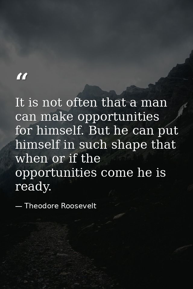 It is not often that a man can make opportunities for himself. But he can put himself in such shape that when or if the  — Theodore Roosevelt