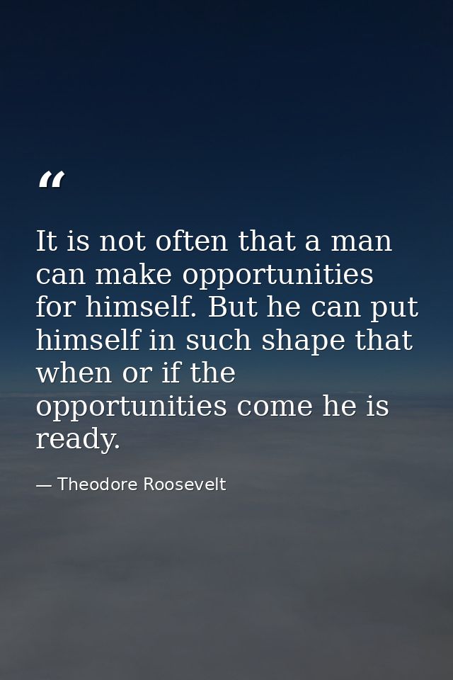 It is not often that a man can make opportunities for himself. But he can put himself in such shape that when or if the  — Theodore Roosevelt