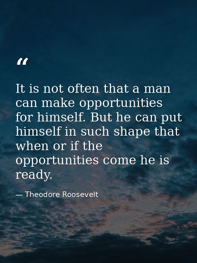 It is not often that a man can make opportunities for himself. But he can put himself in such shape that when or if the  — Theodore Roosevelt