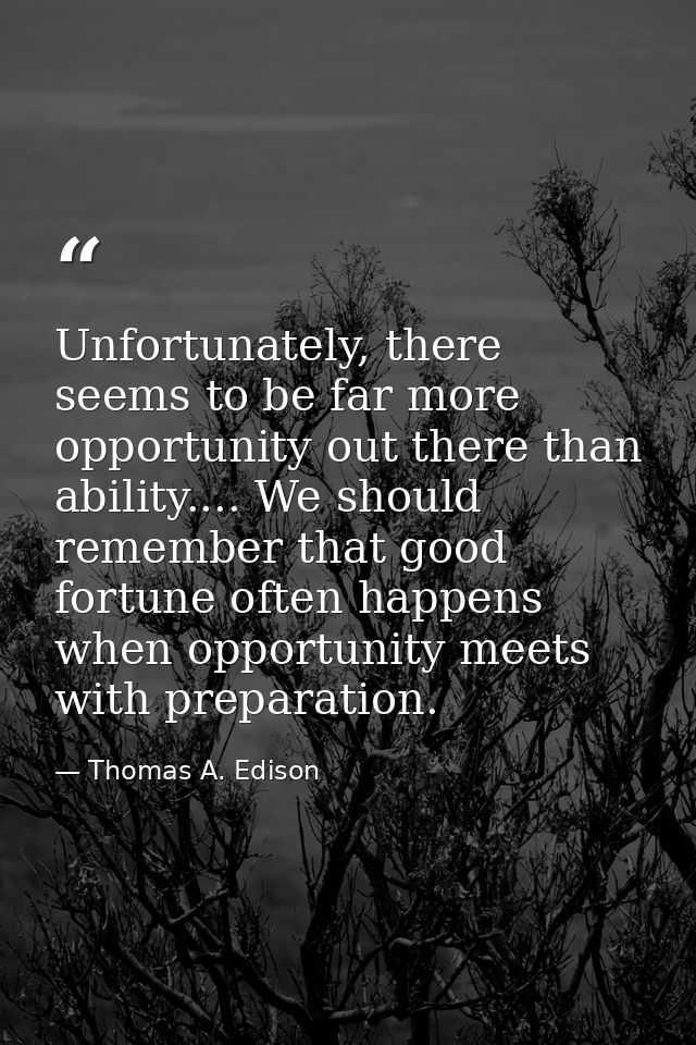 Unfortunately, there seems to be far more opportunity out there than ability.... We should remember that good fortune of — Thomas A. Edison