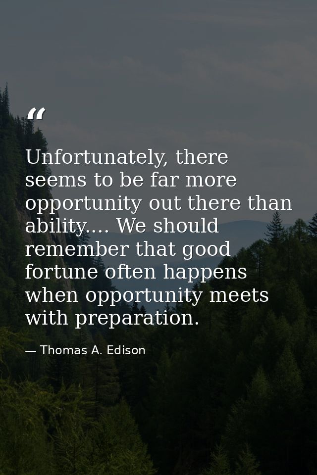 Unfortunately, there seems to be far more opportunity out there than ability.... We should remember that good fortune of — Thomas A. Edison