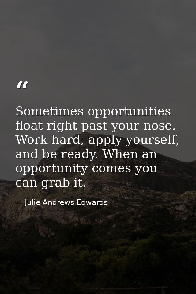 Sometimes opportunities float right past your nose. Work hard, apply yourself, and be ready. When an opportunity comes y — Julie Andrews Edwards