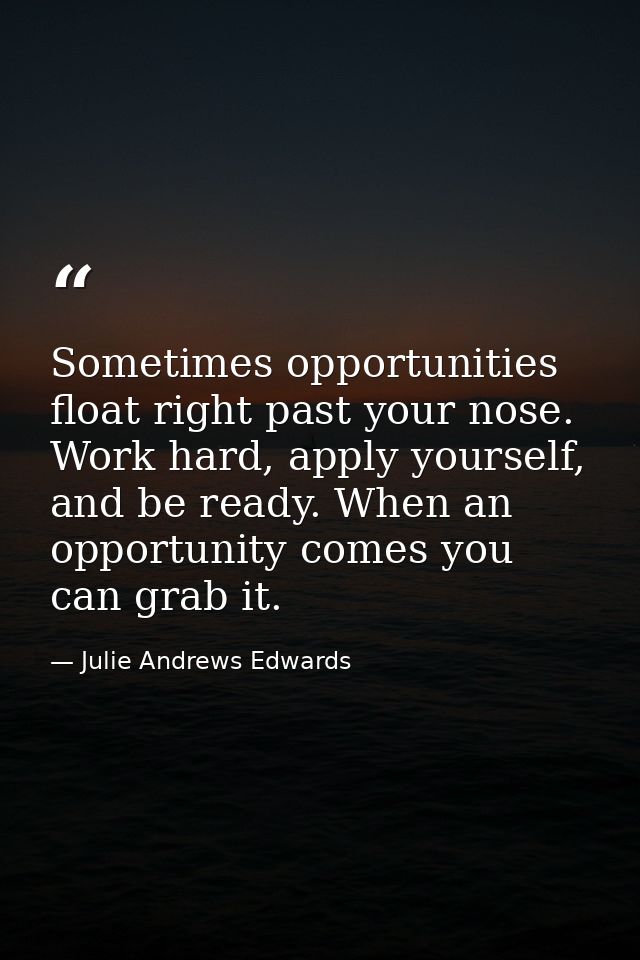 Sometimes opportunities float right past your nose. Work hard, apply yourself, and be ready. When an opportunity comes y — Julie Andrews Edwards