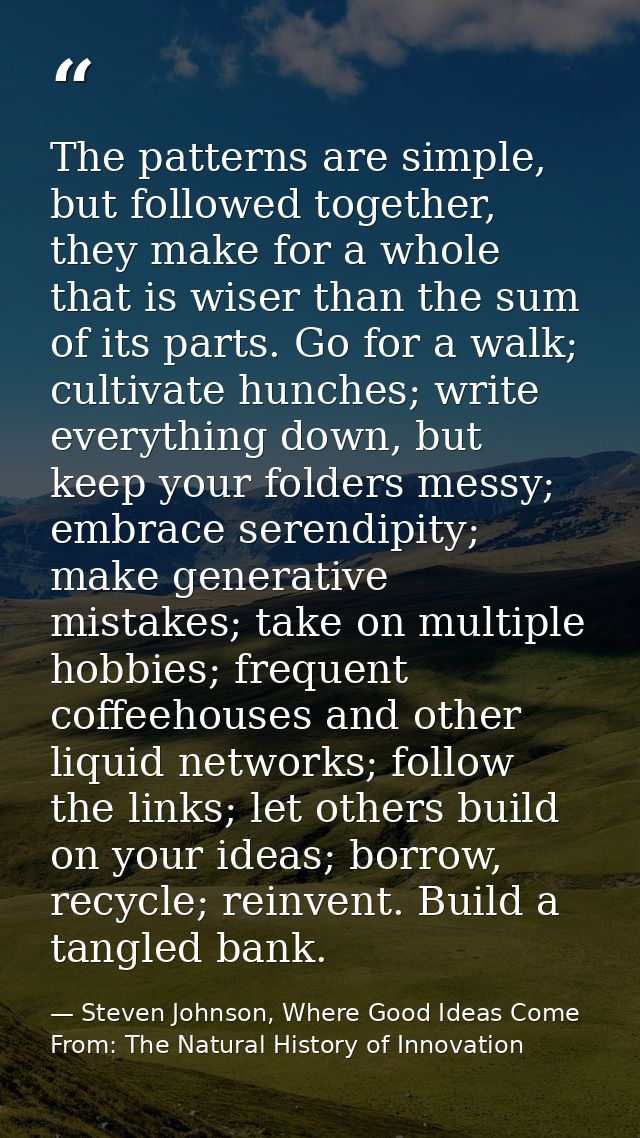 The patterns are simple, but followed together, they make for a whole that is wiser than the sum of its parts. Go for a  — Steven Johnson, Where Good Ideas Come From: The Natural History of Innovation