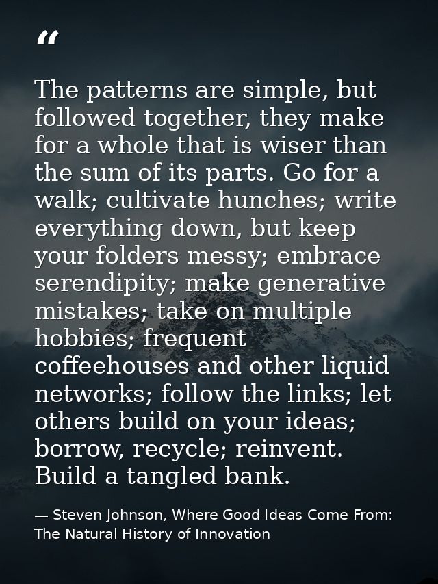 The patterns are simple, but followed together, they make for a whole that is wiser than the sum of its parts. Go for a  — Steven Johnson, Where Good Ideas Come From: The Natural History of Innovation