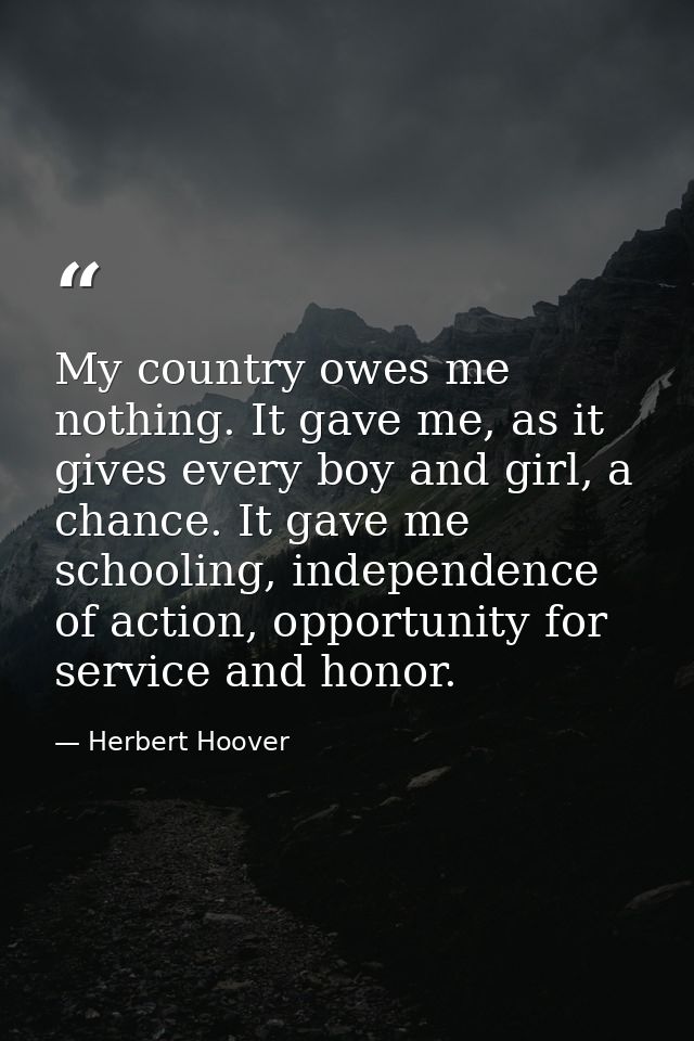 My country owes me nothing. It gave me, as it gives every boy and girl, a chance. It gave me schooling, independence of  — Herbert Hoover
