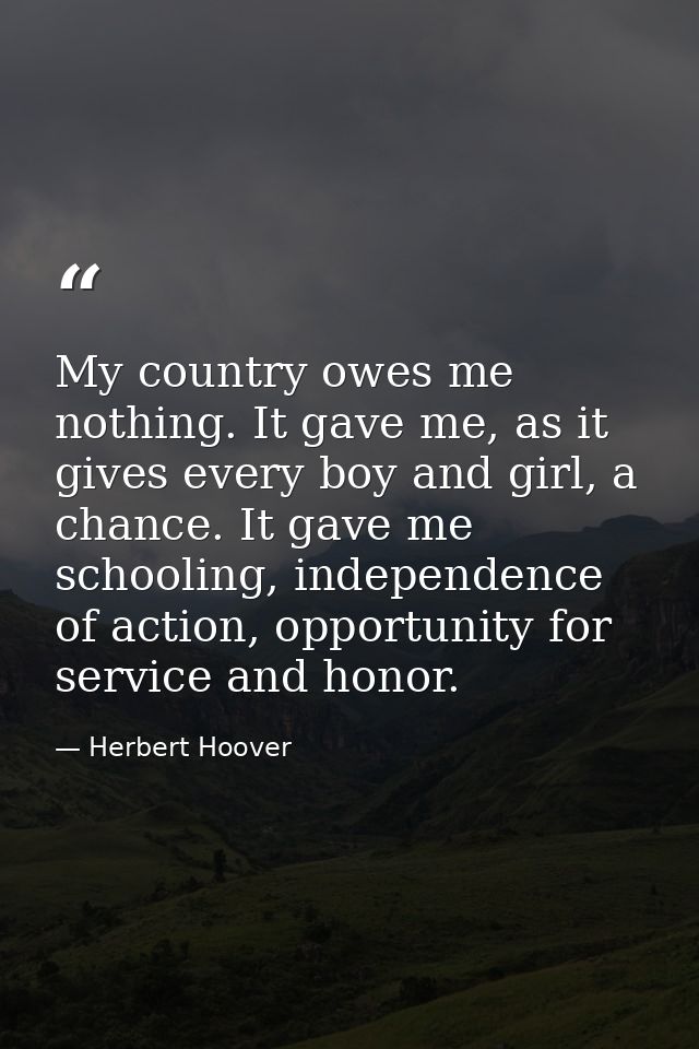 My country owes me nothing. It gave me, as it gives every boy and girl, a chance. It gave me schooling, independence of  — Herbert Hoover