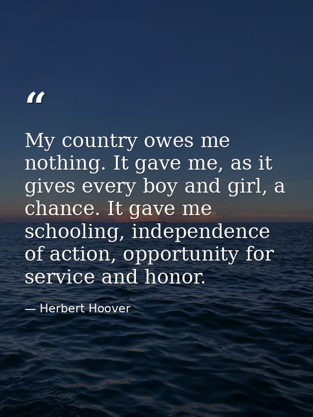 My country owes me nothing. It gave me, as it gives every boy and girl, a chance. It gave me schooling, independence of  — Herbert Hoover