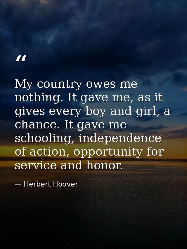 My country owes me nothing. It gave me, as it gives every boy and girl, a chance. It gave me schooling, independence of  — Herbert Hoover