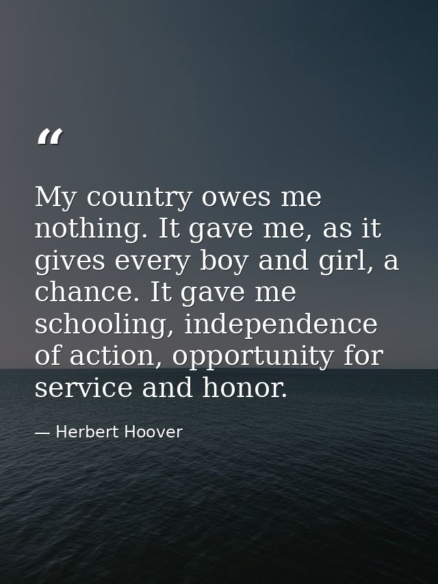 My country owes me nothing. It gave me, as it gives every boy and girl, a chance. It gave me schooling, independence of  — Herbert Hoover