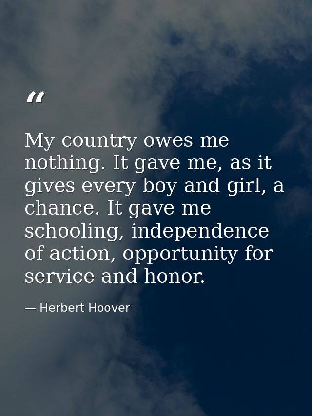 My country owes me nothing. It gave me, as it gives every boy and girl, a chance. It gave me schooling, independence of  — Herbert Hoover